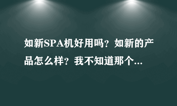 如新SPA机好用吗？如新的产品怎么样？我不知道那个是不是真的有效果，想买一套。可是怕不好用又浪费钱