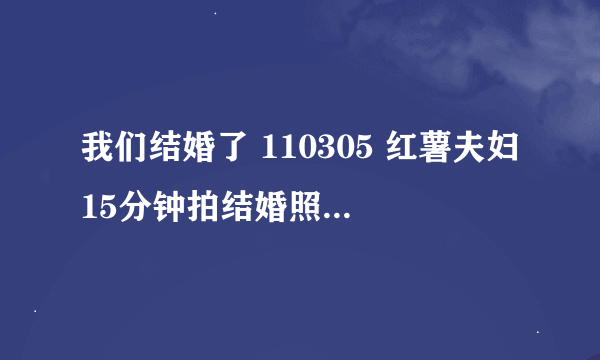 我们结婚了 110305 红薯夫妇15分钟拍结婚照时的插曲。