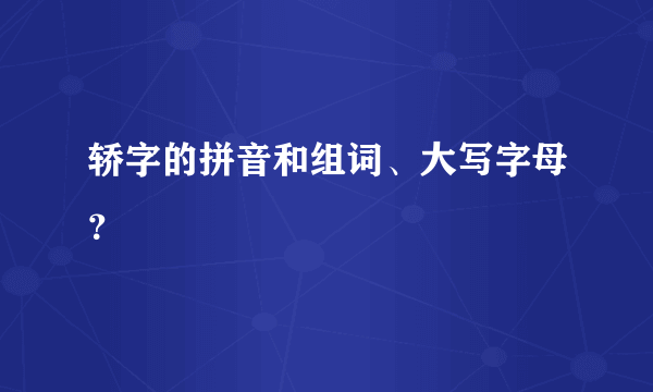 轿字的拼音和组词、大写字母？