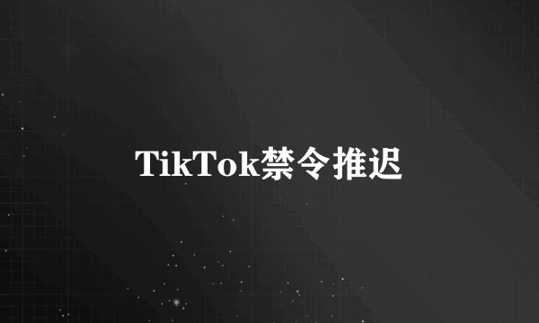 TikTok禁令推迟