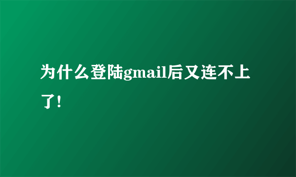 为什么登陆gmail后又连不上了!