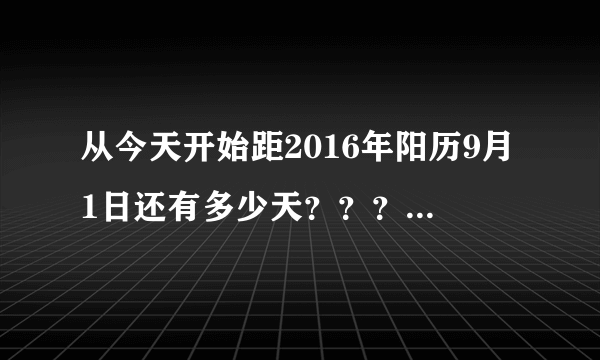 从今天开始距2016年阳历9月1日还有多少天？？？跪求回答