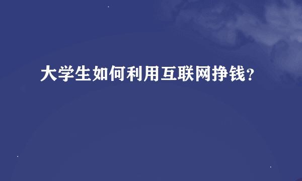 大学生如何利用互联网挣钱？