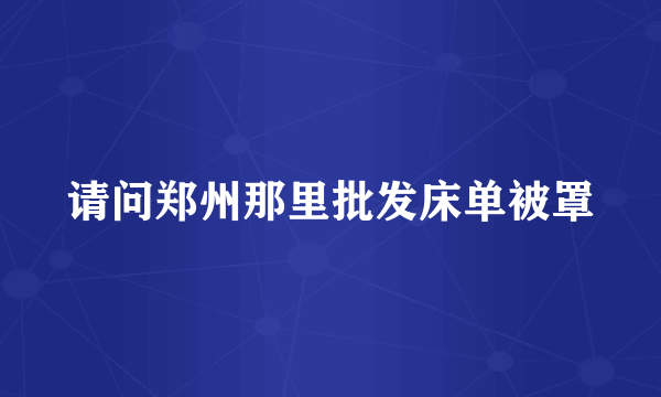 请问郑州那里批发床单被罩