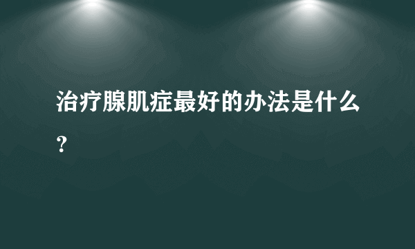 治疗腺肌症最好的办法是什么？