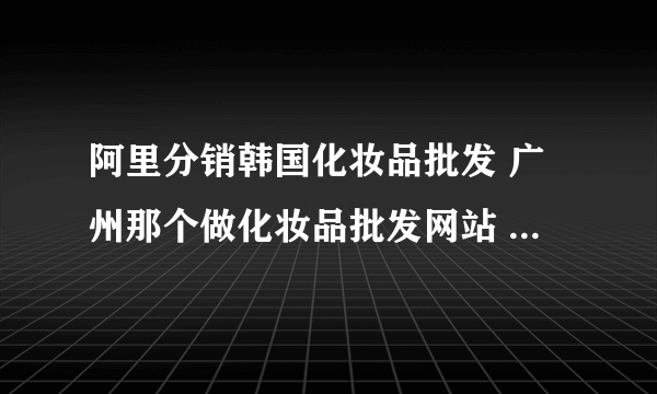 阿里分销韩国化妆品批发 广州那个做化妆品批发网站 谁有他们thefaceshop的最低价报价单？