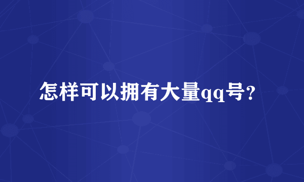 怎样可以拥有大量qq号？