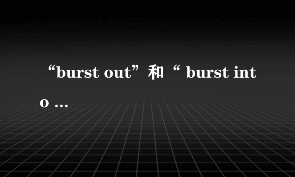 “burst out”和“ burst into ”有什么区别？