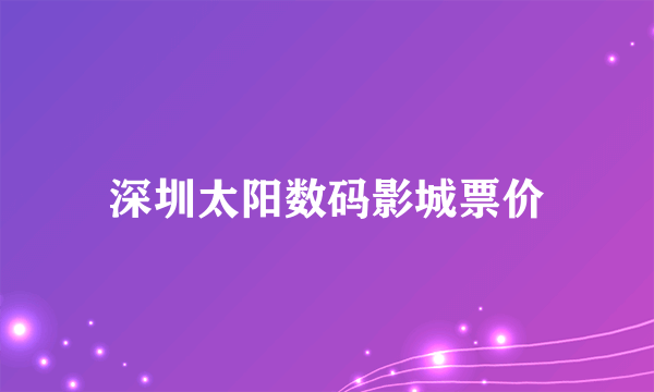 深圳太阳数码影城票价