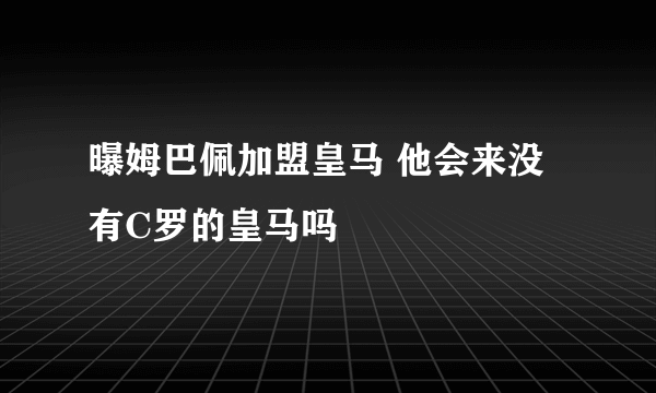 曝姆巴佩加盟皇马 他会来没有C罗的皇马吗