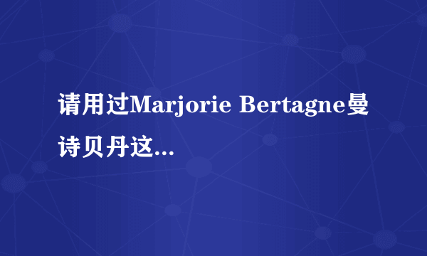 请用过Marjorie Bertagne曼诗贝丹这个化妆品品牌的人谈谈使用感受？