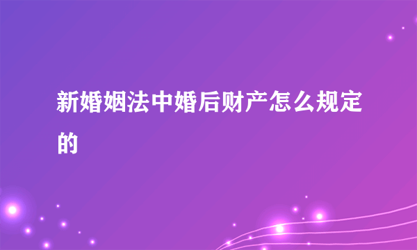 新婚姻法中婚后财产怎么规定的