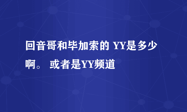 回音哥和毕加索的 YY是多少啊。 或者是YY频道