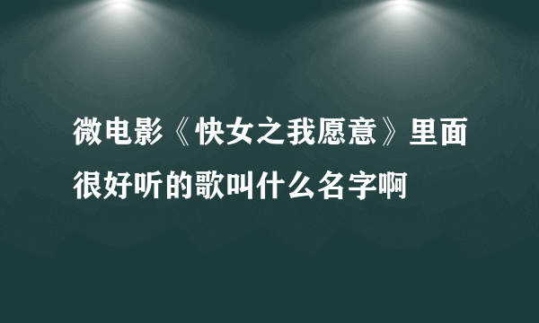 微电影《快女之我愿意》里面很好听的歌叫什么名字啊