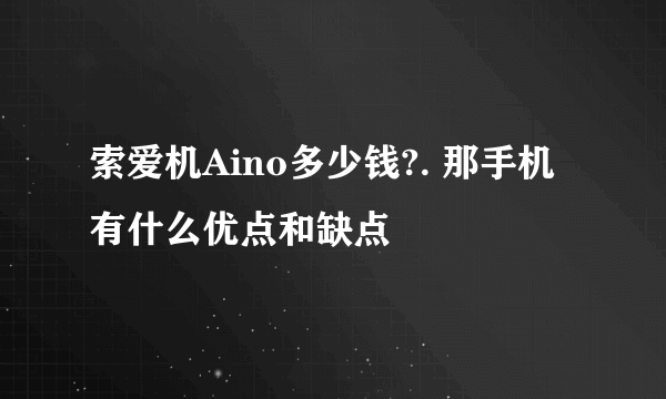 索爱机Aino多少钱?. 那手机有什么优点和缺点