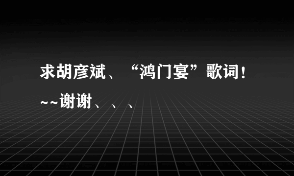 求胡彦斌、“鸿门宴”歌词！~~谢谢、、、