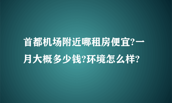 首都机场附近哪租房便宜?一月大概多少钱?环境怎么样?