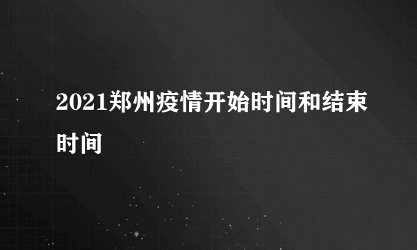 2021郑州疫情开始时间和结束时间