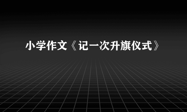 小学作文《记一次升旗仪式》