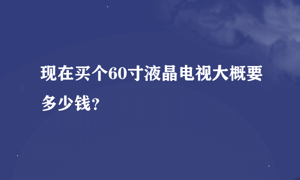 现在买个60寸液晶电视大概要多少钱？