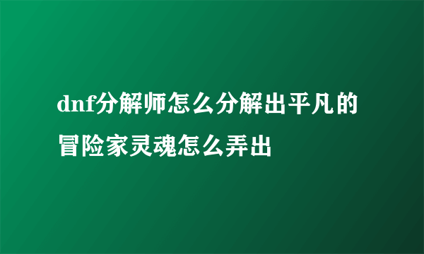 dnf分解师怎么分解出平凡的冒险家灵魂怎么弄出