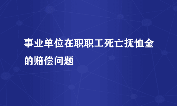 事业单位在职职工死亡抚恤金的赔偿问题