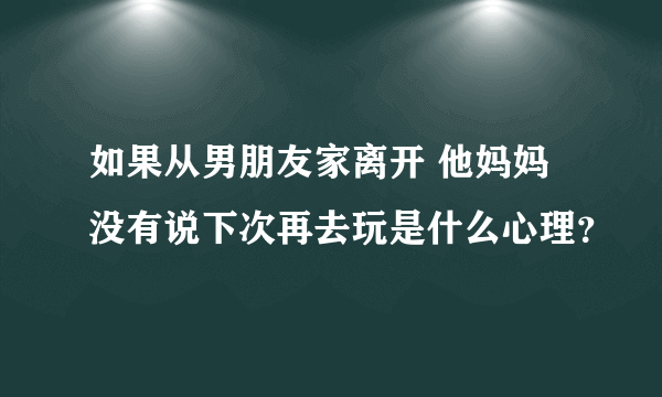 如果从男朋友家离开 他妈妈没有说下次再去玩是什么心理？