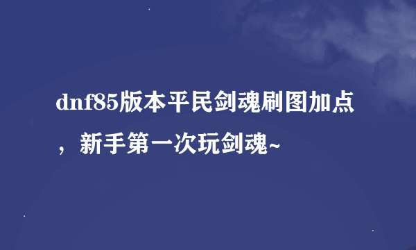 dnf85版本平民剑魂刷图加点，新手第一次玩剑魂~