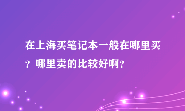 在上海买笔记本一般在哪里买？哪里卖的比较好啊？