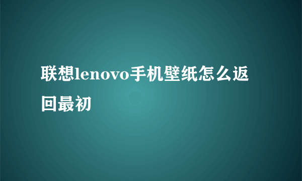 联想lenovo手机壁纸怎么返回最初