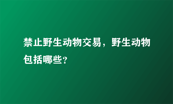 禁止野生动物交易，野生动物包括哪些？