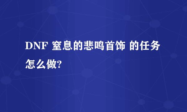 DNF 窒息的悲鸣首饰 的任务怎么做?