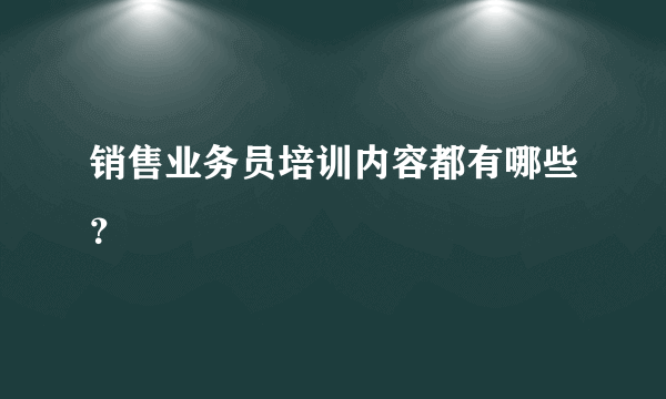 销售业务员培训内容都有哪些？