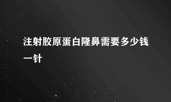 注射胶原蛋白隆鼻需要多少钱一针