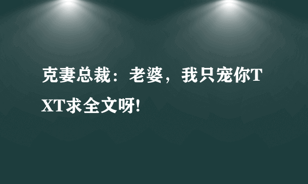 克妻总裁：老婆，我只宠你TXT求全文呀!