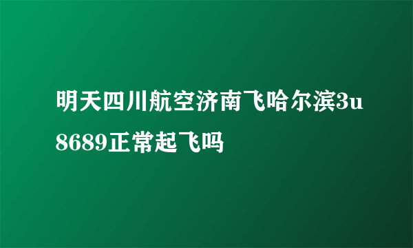 明天四川航空济南飞哈尔滨3u8689正常起飞吗