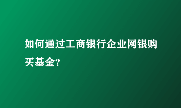 如何通过工商银行企业网银购买基金？