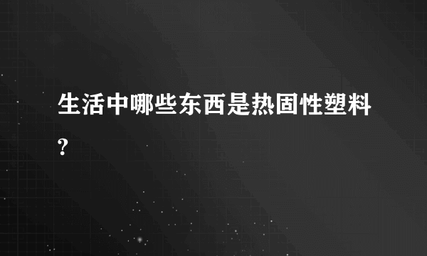 生活中哪些东西是热固性塑料?