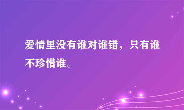 爱情里没有谁对谁错，只有谁不珍惜谁。