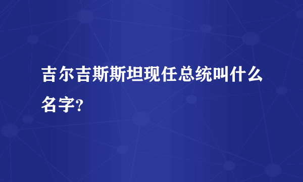 吉尔吉斯斯坦现任总统叫什么名字？