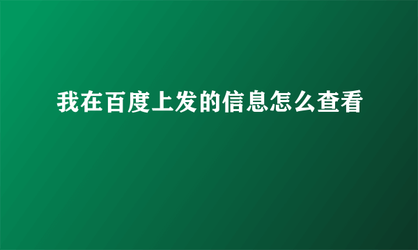 我在百度上发的信息怎么查看