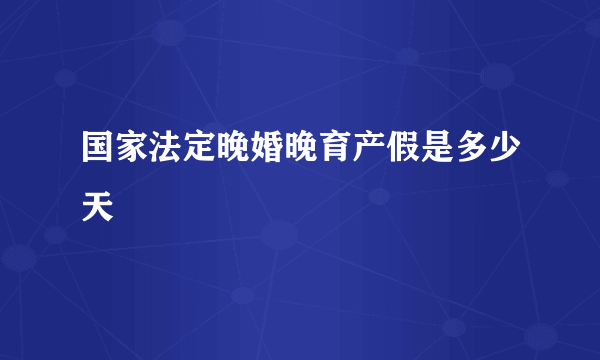 国家法定晚婚晚育产假是多少天