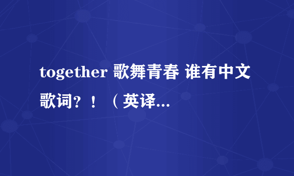 together 歌舞青春 谁有中文歌词？！（英译中）谢谢。