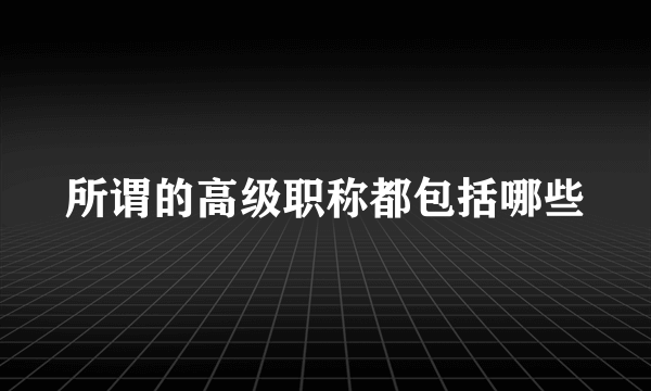 所谓的高级职称都包括哪些