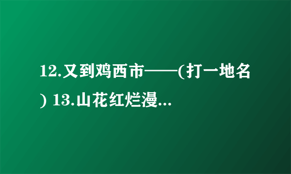 12.又到鸡西市——(打一地名) 13.山花红烂漫——(打一地名) 14.低头思故乡——(打一中药