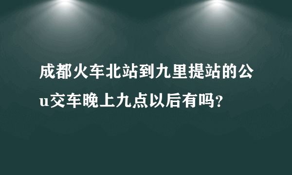 成都火车北站到九里提站的公u交车晚上九点以后有吗？