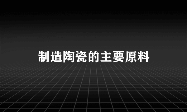 制造陶瓷的主要原料