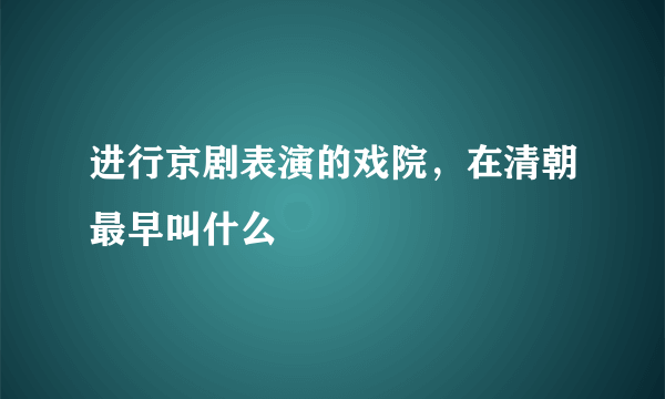 进行京剧表演的戏院，在清朝最早叫什么