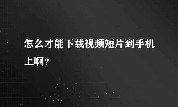 怎么才能下载视频短片到手机上啊？