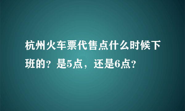 杭州火车票代售点什么时候下班的？是5点，还是6点？